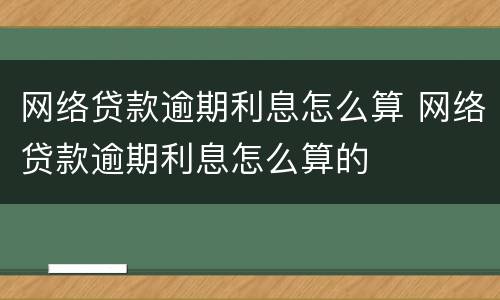 网络贷款逾期利息怎么算 网络贷款逾期利息怎么算的