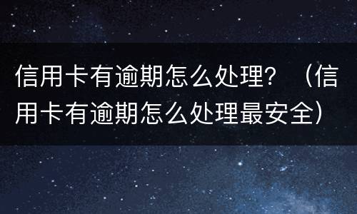 信用卡有逾期怎么处理？（信用卡有逾期怎么处理最安全）