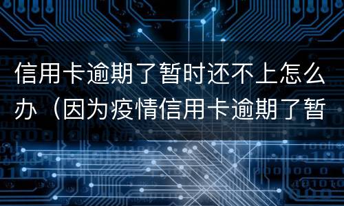 信用卡逾期了暂时还不上怎么办（因为疫情信用卡逾期了暂时还不上怎么办）