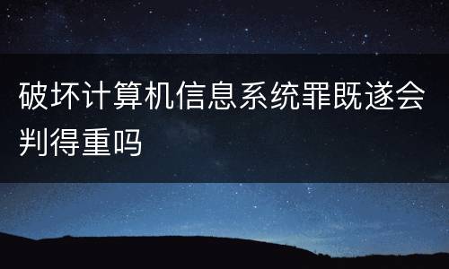 破坏计算机信息系统罪既遂会判得重吗
