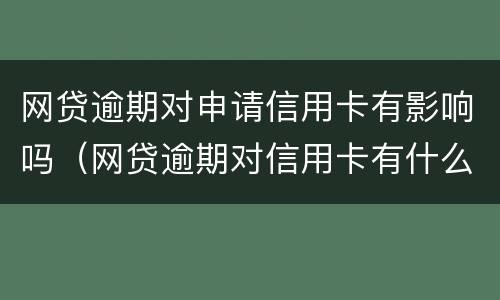 网贷逾期对申请信用卡有影响吗（网贷逾期对信用卡有什么影响）