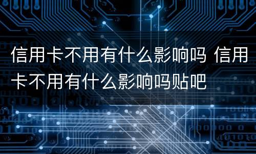 信用卡不用有什么影响吗 信用卡不用有什么影响吗贴吧