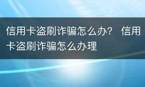 信用卡盗刷诈骗怎么办？ 信用卡盗刷诈骗怎么办理