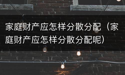 家庭财产应怎样分散分配（家庭财产应怎样分散分配呢）