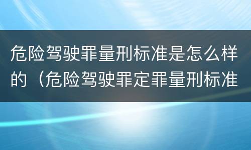 危险驾驶罪量刑标准是怎么样的（危险驾驶罪定罪量刑标准）