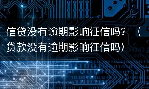 信贷没有逾期影响征信吗？（贷款没有逾期影响征信吗）