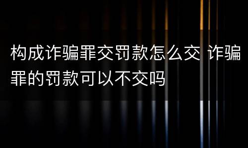 构成诈骗罪交罚款怎么交 诈骗罪的罚款可以不交吗