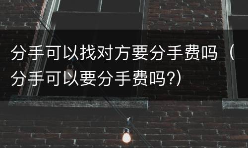 分手可以找对方要分手费吗（分手可以要分手费吗?）