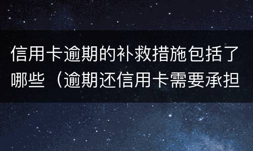 信用卡逾期的补救措施包括了哪些（逾期还信用卡需要承担什么法律责任）