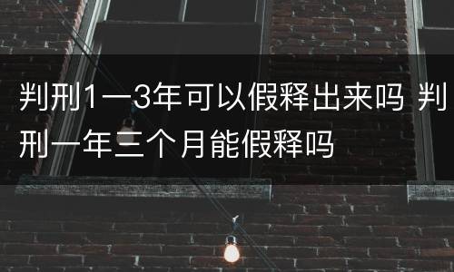 判刑1一3年可以假释出来吗 判刑一年三个月能假释吗