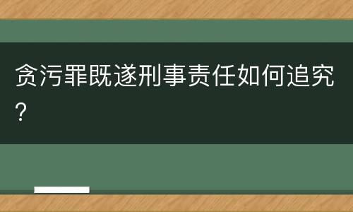 贪污罪既遂刑事责任如何追究?