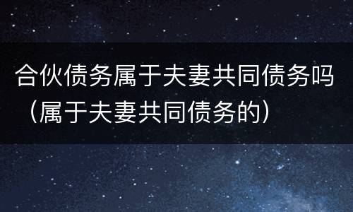 合伙债务属于夫妻共同债务吗（属于夫妻共同债务的）