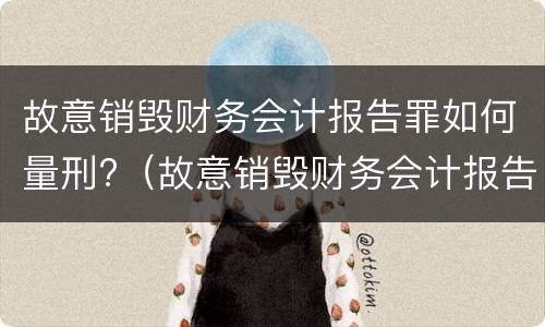 故意销毁财务会计报告罪如何量刑?（故意销毁财务会计报告罪如何量刑的）