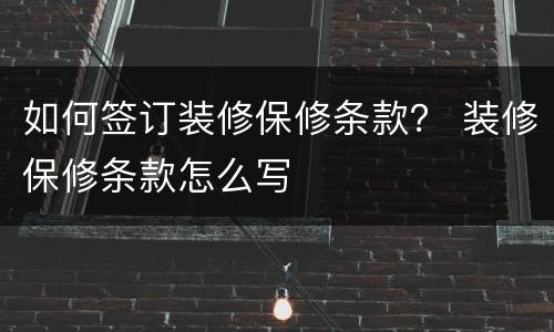 如何签订装修保修条款？ 装修保修条款怎么写