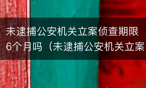 未逮捕公安机关立案侦查期限6个月吗（未逮捕公安机关立案侦查期限6个月吗）