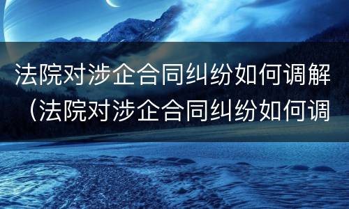 法院对涉企合同纠纷如何调解（法院对涉企合同纠纷如何调解案件）