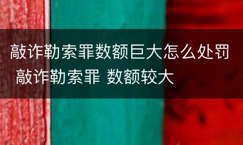 敲诈勒索罪数额巨大怎么处罚 敲诈勒索罪 数额较大