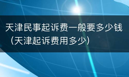 天津民事起诉费一般要多少钱（天津起诉费用多少）