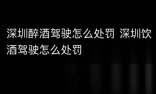 深圳醉酒驾驶怎么处罚 深圳饮酒驾驶怎么处罚