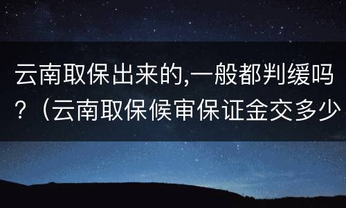 云南取保出来的,一般都判缓吗?（云南取保候审保证金交多少）