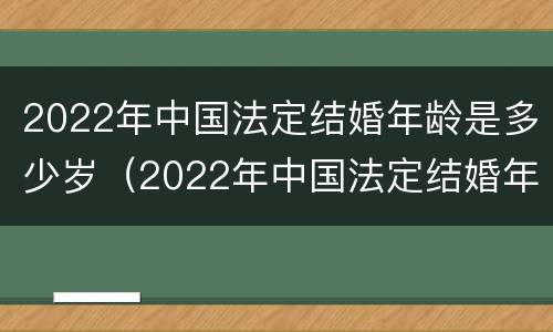 2022年中国法定结婚年龄是多少岁（2022年中国法定结婚年龄是多少岁左右）
