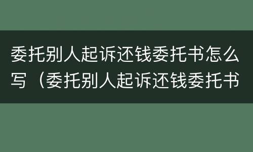 委托别人起诉还钱委托书怎么写（委托别人起诉还钱委托书怎么写模板）