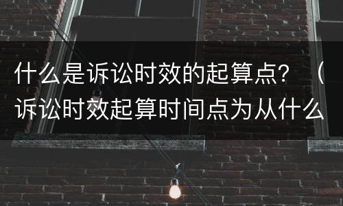 什么是诉讼时效的起算点？（诉讼时效起算时间点为从什么起计算）