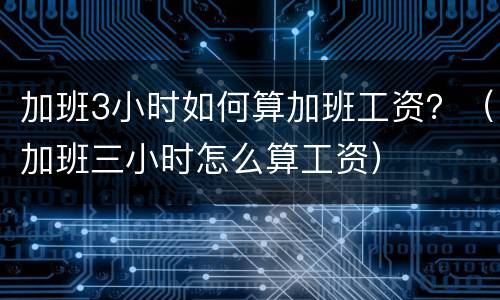 加班3小时如何算加班工资？（加班三小时怎么算工资）