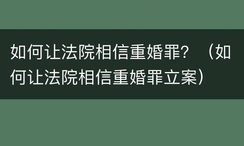 如何让法院相信重婚罪？（如何让法院相信重婚罪立案）