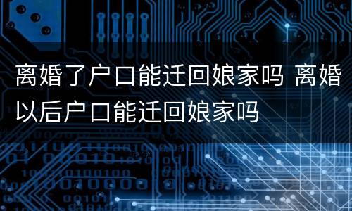 离婚了户口能迁回娘家吗 离婚以后户口能迁回娘家吗