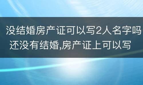 没结婚房产证可以写2人名字吗 还没有结婚,房产证上可以写2个人名字吗