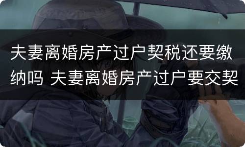 夫妻离婚房产过户契税还要缴纳吗 夫妻离婚房产过户要交契税吗