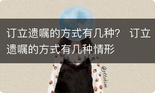 订立遗嘱的方式有几种？ 订立遗嘱的方式有几种情形