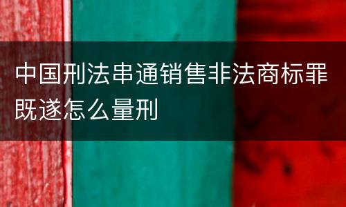 中国刑法串通销售非法商标罪既遂怎么量刑