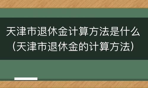 天津市退休金计算方法是什么（天津市退休金的计算方法）