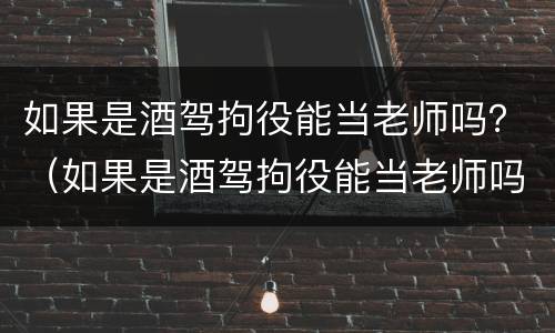 如果是酒驾拘役能当老师吗？（如果是酒驾拘役能当老师吗）