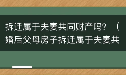 拆迁属于夫妻共同财产吗？（婚后父母房子拆迁属于夫妻共同财产吗）