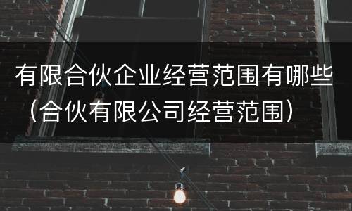 有限合伙企业经营范围有哪些（合伙有限公司经营范围）