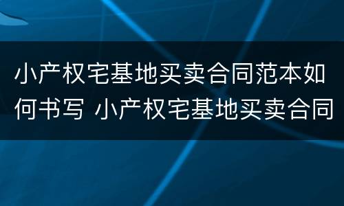 小产权宅基地买卖合同范本如何书写 小产权宅基地买卖合同范本如何书写的