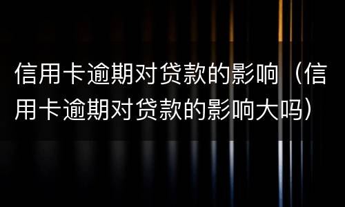 信用卡逾期对贷款的影响（信用卡逾期对贷款的影响大吗）