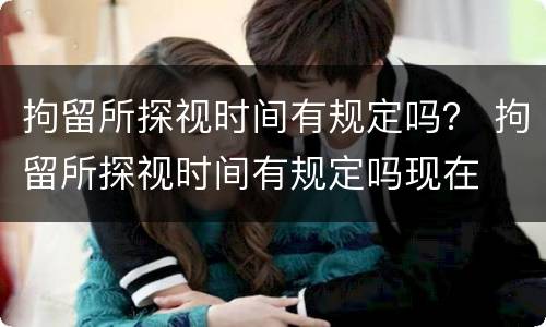 拘留所探视时间有规定吗？ 拘留所探视时间有规定吗现在