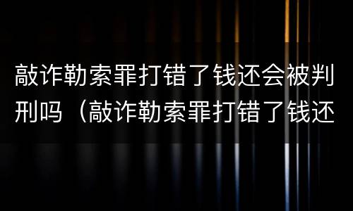 敲诈勒索罪打错了钱还会被判刑吗（敲诈勒索罪打错了钱还会被判刑吗怎么判）