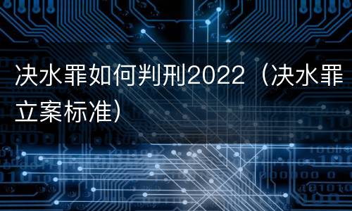 决水罪如何判刑2022（决水罪立案标准）