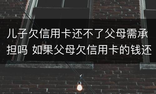 儿子欠信用卡还不了父母需承担吗 如果父母欠信用卡的钱还不起了对孩子有没有影响