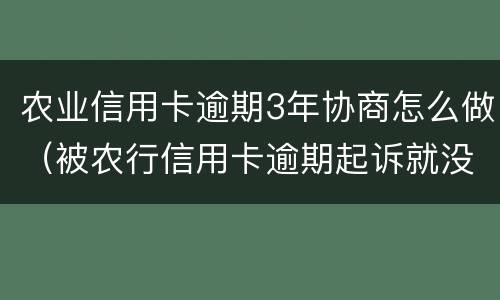 农业信用卡逾期3年协商怎么做（被农行信用卡逾期起诉就没办法协商了吗）