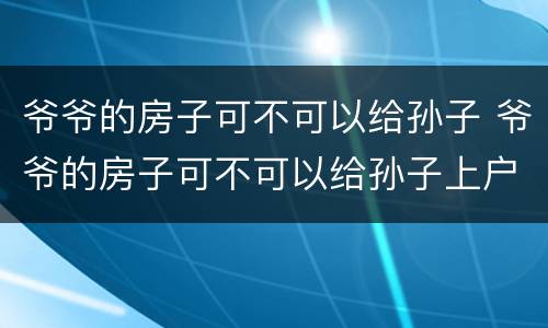 爷爷的房子可不可以给孙子 爷爷的房子可不可以给孙子上户口