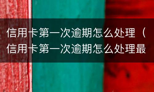 信用卡第一次逾期怎么处理（信用卡第一次逾期怎么处理最安全）