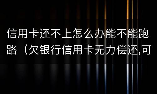 信用卡还不上怎么办能不能跑路（欠银行信用卡无力偿还,可以跑路吗?）
