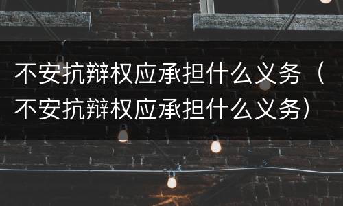 不安抗辩权应承担什么义务（不安抗辩权应承担什么义务）