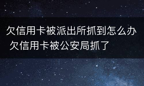欠信用卡被派出所抓到怎么办 欠信用卡被公安局抓了